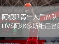 阿根廷青年人后備隊(duì)VS阿爾多斯維后備隊(duì)