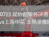 02月07日 足協(xié)超級杯決賽 上海海港vs上海申花 全場錄像回放