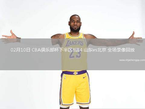 02月10日 CBA俱樂部杯下半?yún)^(qū)8進4 山東vs北京 全場錄像回放