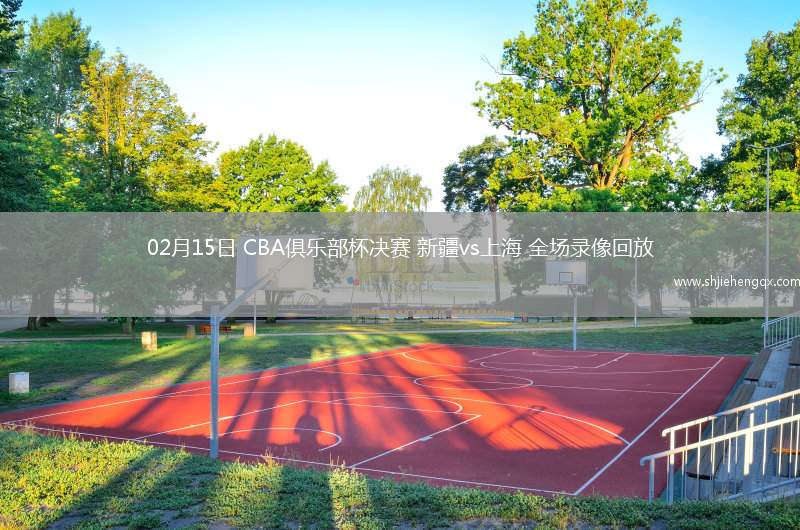 02月15日 CBA俱樂部杯決賽 新疆vs上海 全場(chǎng)錄像回放
