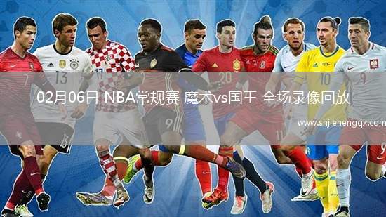 02月06日 NBA常規(guī)賽 魔術(shù)vs國王 全場錄像回放