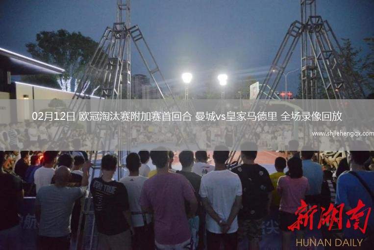 02月12日 歐冠淘汰賽附加賽首回合 曼城vs皇家馬德里 全場(chǎng)錄像回放