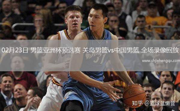 02月23日 男籃亞洲杯預(yù)選賽 關(guān)島男籃vs中國男籃 全場錄像回放