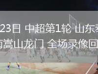 02月23日 中超第1輪 山東泰山vs河南嵩山龍門(mén) 全場(chǎng)錄像回放