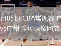 03月05日 CBA常規(guī)賽 青島vs廣州 全場(chǎng)錄像回放