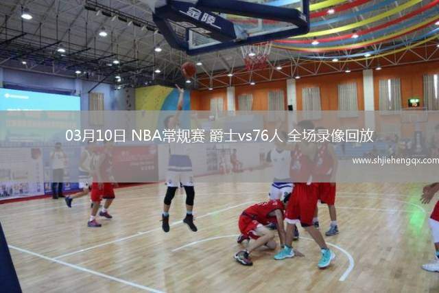 03月10日 NBA常規(guī)賽 爵士vs76人 全場(chǎng)錄像回放