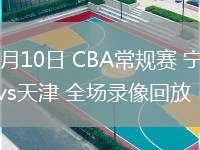03月10日 CBA常規(guī)賽 寧波vs天津 全場(chǎng)錄像回放