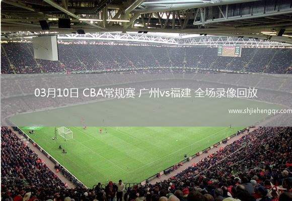 03月10日 CBA常規(guī)賽 廣州vs福建 全場錄像回放