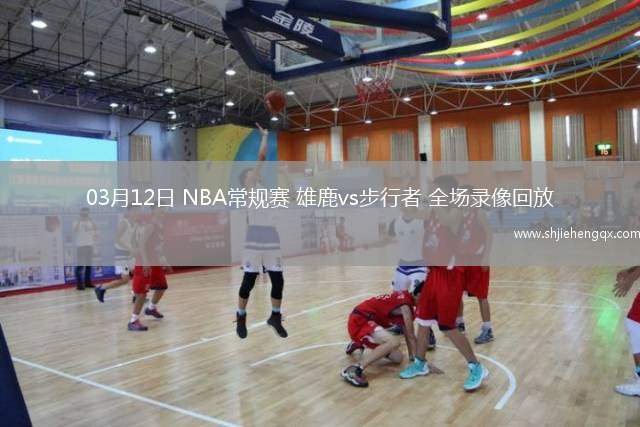 03月12日 NBA常規(guī)賽 雄鹿vs步行者 全場錄像回放