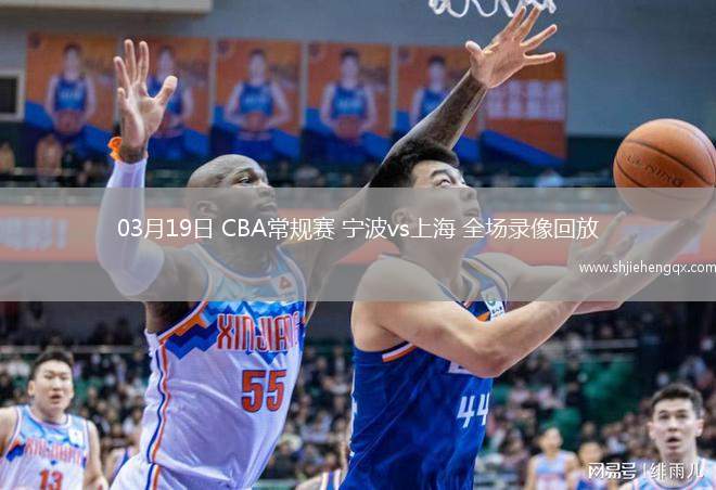 03月19日 CBA常規(guī)賽 寧波vs上海 全場錄像回放