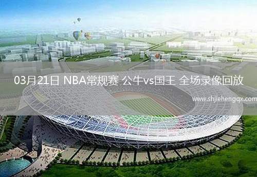 03月21日 NBA常規(guī)賽 公牛vs國王 全場錄像回放