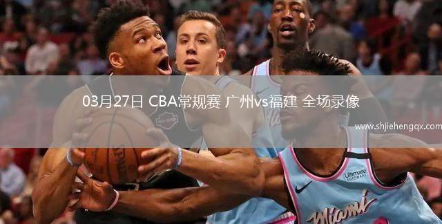 03月27日 CBA常規(guī)賽 廣州vs福建 全場錄像