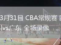 03月31日 CBA常規(guī)賽 四川vs廣東 全場錄像