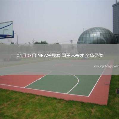 04月03日 NBA常規(guī)賽 國王vs奇才 全場錄像
