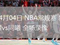 04月04日 NBA常規(guī)賽 新疆vs同曦 全場錄像