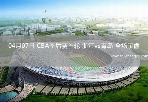 04月07日 CBA季后賽首輪 浙江vs青島 全場錄像