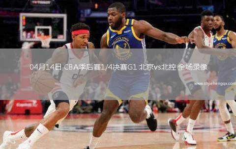 04月14日 CBA季后賽1/4決賽G1 北京vs北控 全場錄像