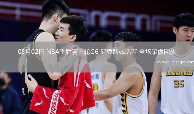 05月02日 NBA季后賽首輪G6 尼克斯vs活塞 全場(chǎng)錄像回放