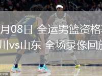 06月08日 全運(yùn)男籃資格賽 四川vs山東 全場錄像回放