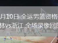 06月10日 全運(yùn)男籃資格賽 吉林vs浙江 全場錄像回放
