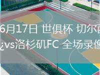 06月17日 世俱杯 切爾西vs洛杉磯FC 全場錄像