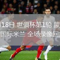 06月18日 世俱杯第1輪 蒙特雷vs國(guó)際米蘭 全場(chǎng)錄像回放