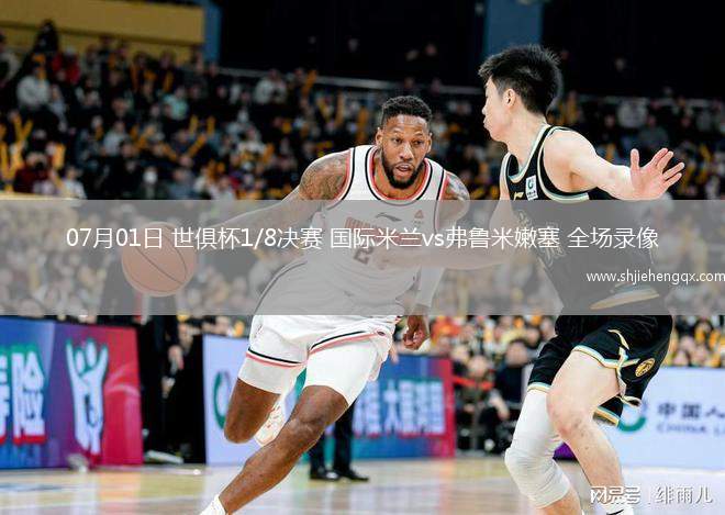 07月01日 世俱杯1/8決賽 國(guó)際米蘭vs弗魯米嫩塞 全場(chǎng)錄像