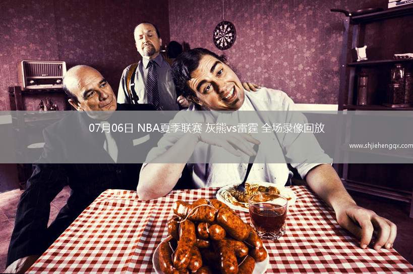 07月06日 NBA夏季聯(lián)賽 灰熊vs雷霆 全場錄像回放