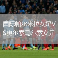 國(guó)際帕爾米拉女足VS奧爾索馬爾索女足