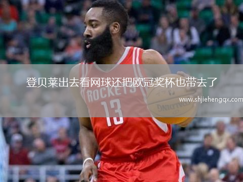 登貝萊出去看網(wǎng)球還把歐冠獎(jiǎng)杯也帶去了