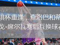 世俱杯重逢，查洛巴和蒂亞戈-席爾瓦賽后互換球衣